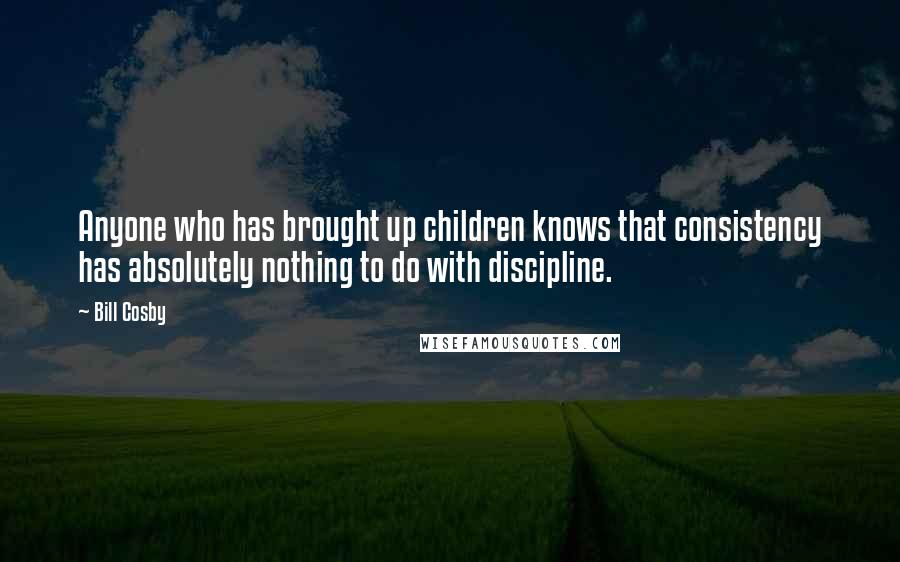 Bill Cosby Quotes: Anyone who has brought up children knows that consistency has absolutely nothing to do with discipline.