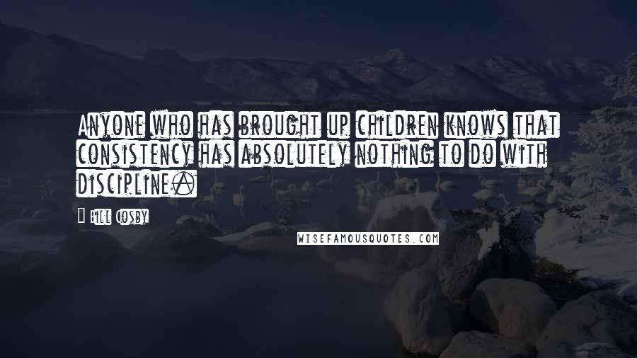 Bill Cosby Quotes: Anyone who has brought up children knows that consistency has absolutely nothing to do with discipline.