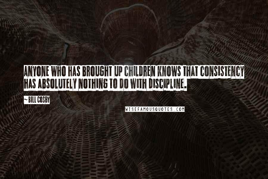 Bill Cosby Quotes: Anyone who has brought up children knows that consistency has absolutely nothing to do with discipline.