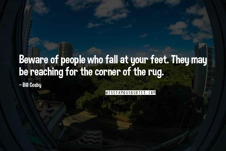 Bill Cosby Quotes: Beware of people who fall at your feet. They may be reaching for the corner of the rug.