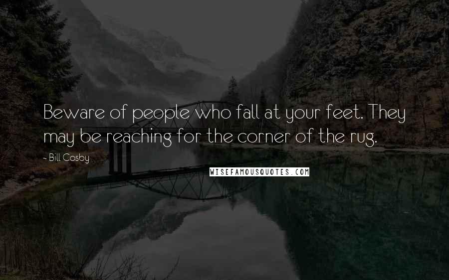 Bill Cosby Quotes: Beware of people who fall at your feet. They may be reaching for the corner of the rug.