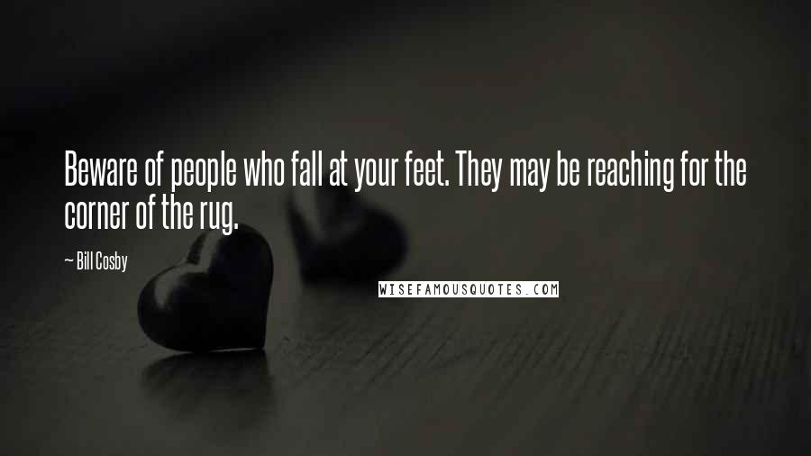 Bill Cosby Quotes: Beware of people who fall at your feet. They may be reaching for the corner of the rug.