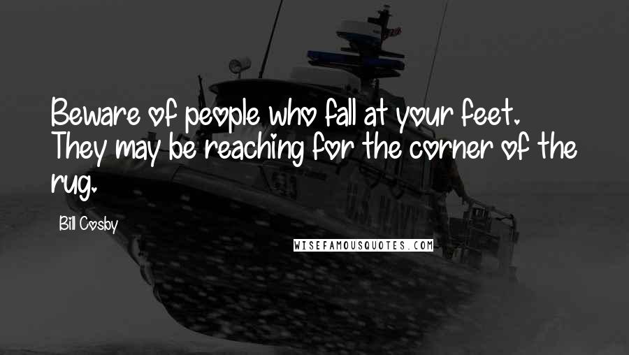 Bill Cosby Quotes: Beware of people who fall at your feet. They may be reaching for the corner of the rug.