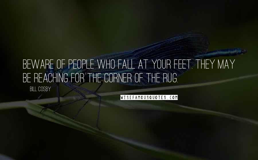 Bill Cosby Quotes: Beware of people who fall at your feet. They may be reaching for the corner of the rug.