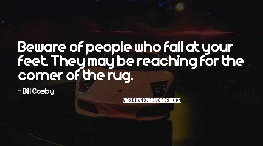 Bill Cosby Quotes: Beware of people who fall at your feet. They may be reaching for the corner of the rug.