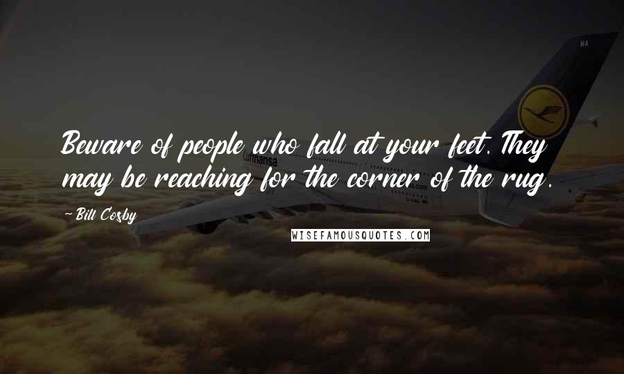 Bill Cosby Quotes: Beware of people who fall at your feet. They may be reaching for the corner of the rug.