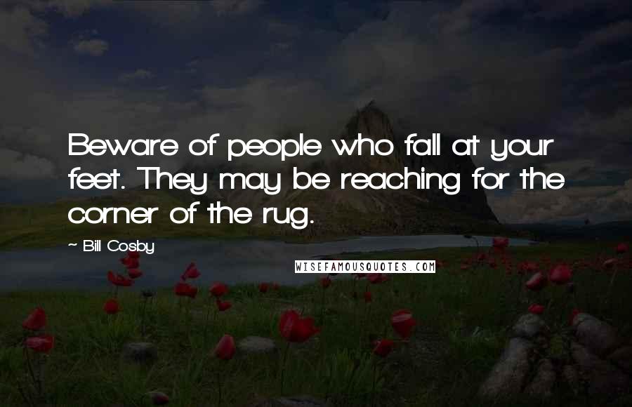 Bill Cosby Quotes: Beware of people who fall at your feet. They may be reaching for the corner of the rug.