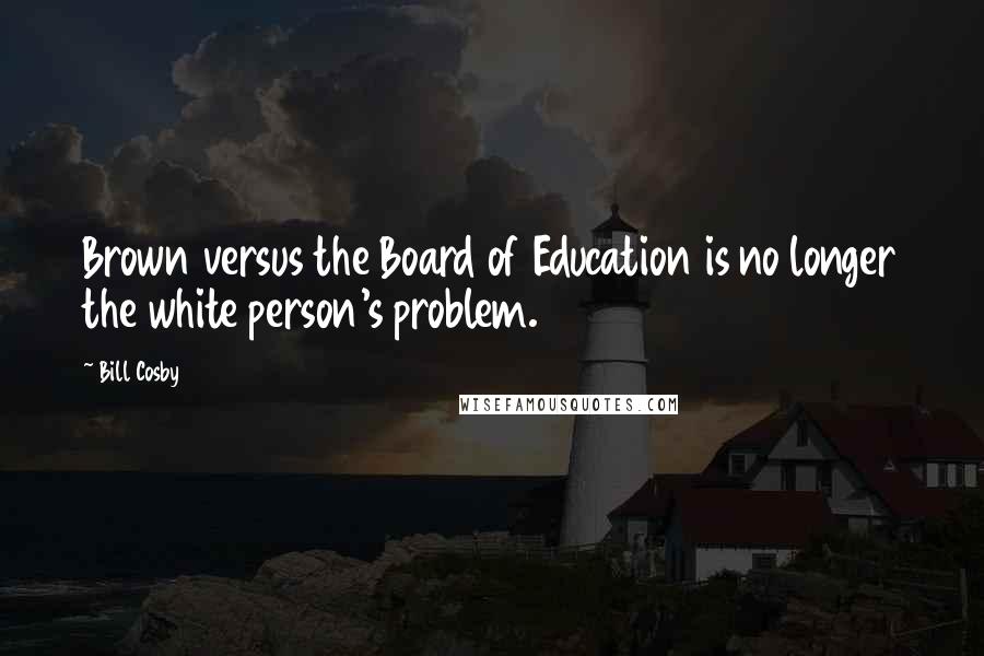 Bill Cosby Quotes: Brown versus the Board of Education is no longer the white person's problem.