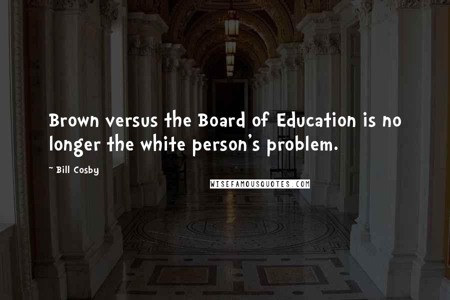 Bill Cosby Quotes: Brown versus the Board of Education is no longer the white person's problem.