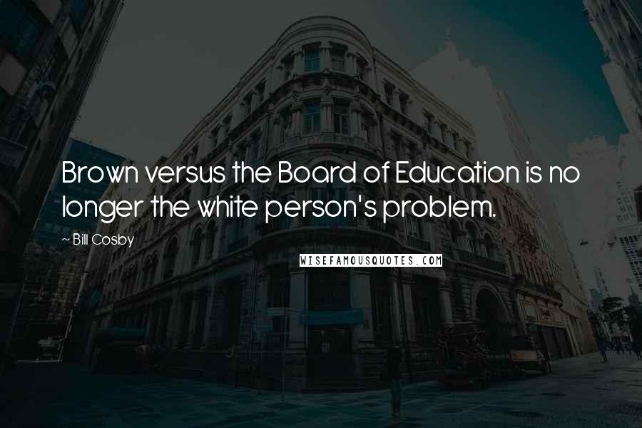 Bill Cosby Quotes: Brown versus the Board of Education is no longer the white person's problem.