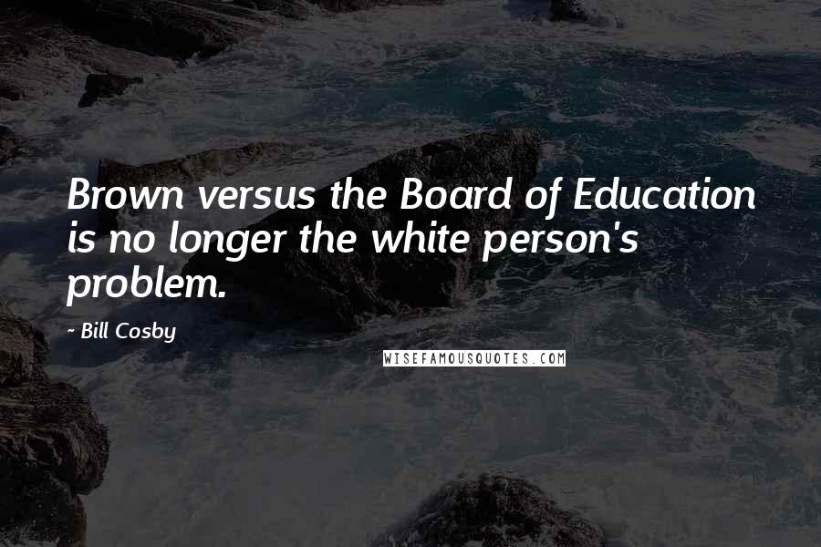 Bill Cosby Quotes: Brown versus the Board of Education is no longer the white person's problem.