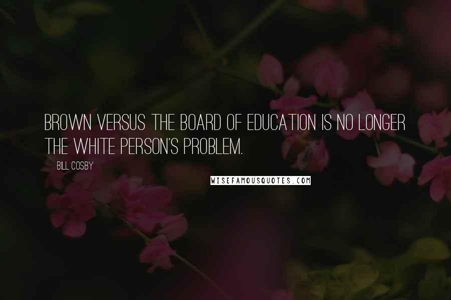 Bill Cosby Quotes: Brown versus the Board of Education is no longer the white person's problem.