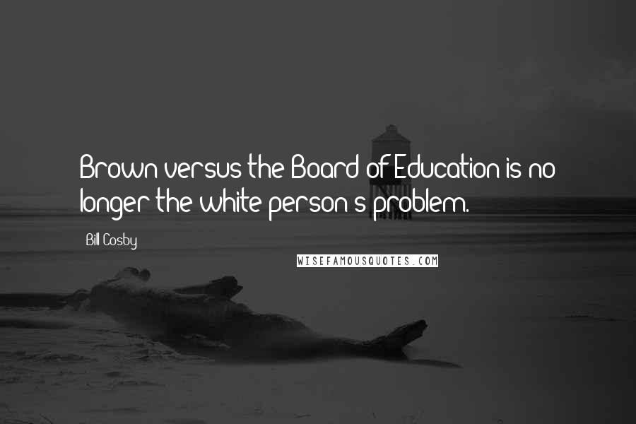 Bill Cosby Quotes: Brown versus the Board of Education is no longer the white person's problem.