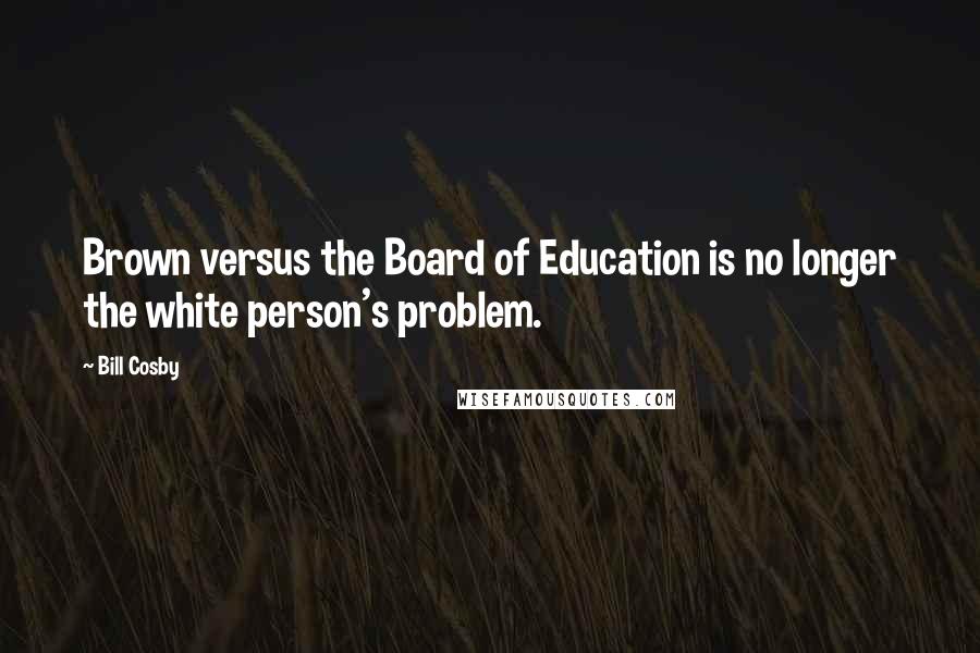 Bill Cosby Quotes: Brown versus the Board of Education is no longer the white person's problem.
