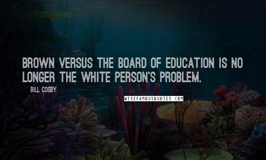 Bill Cosby Quotes: Brown versus the Board of Education is no longer the white person's problem.