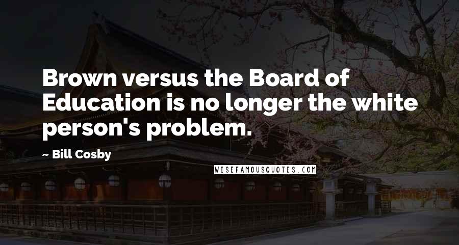 Bill Cosby Quotes: Brown versus the Board of Education is no longer the white person's problem.