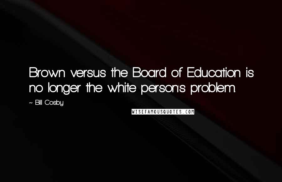 Bill Cosby Quotes: Brown versus the Board of Education is no longer the white person's problem.