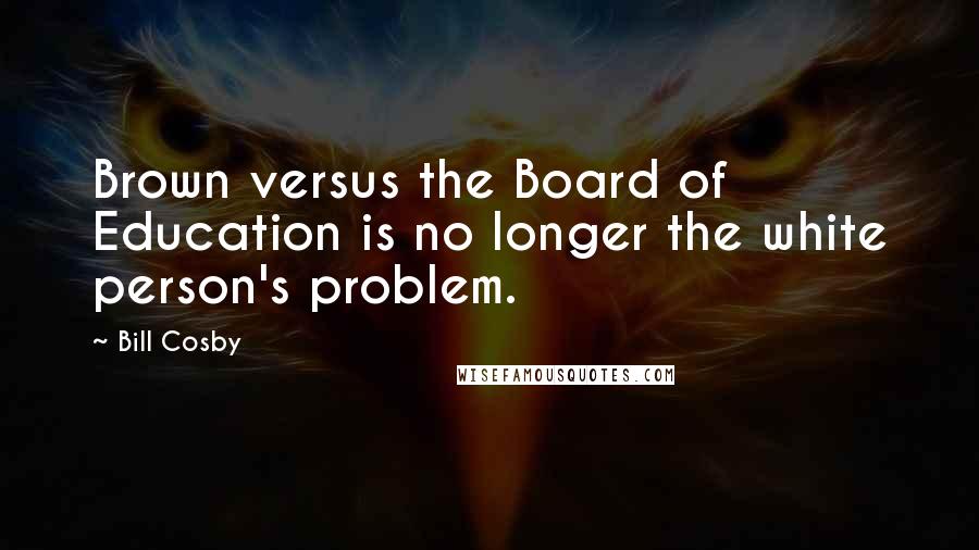 Bill Cosby Quotes: Brown versus the Board of Education is no longer the white person's problem.