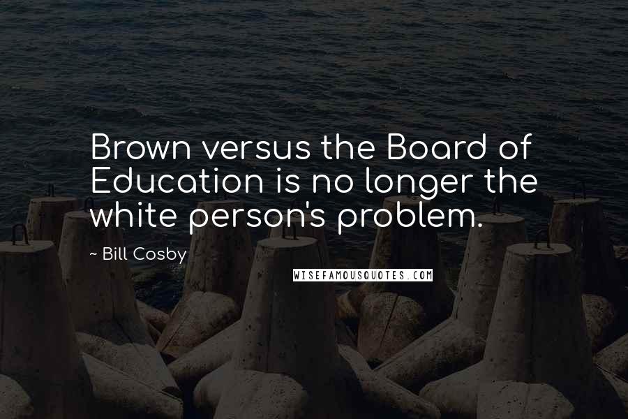 Bill Cosby Quotes: Brown versus the Board of Education is no longer the white person's problem.