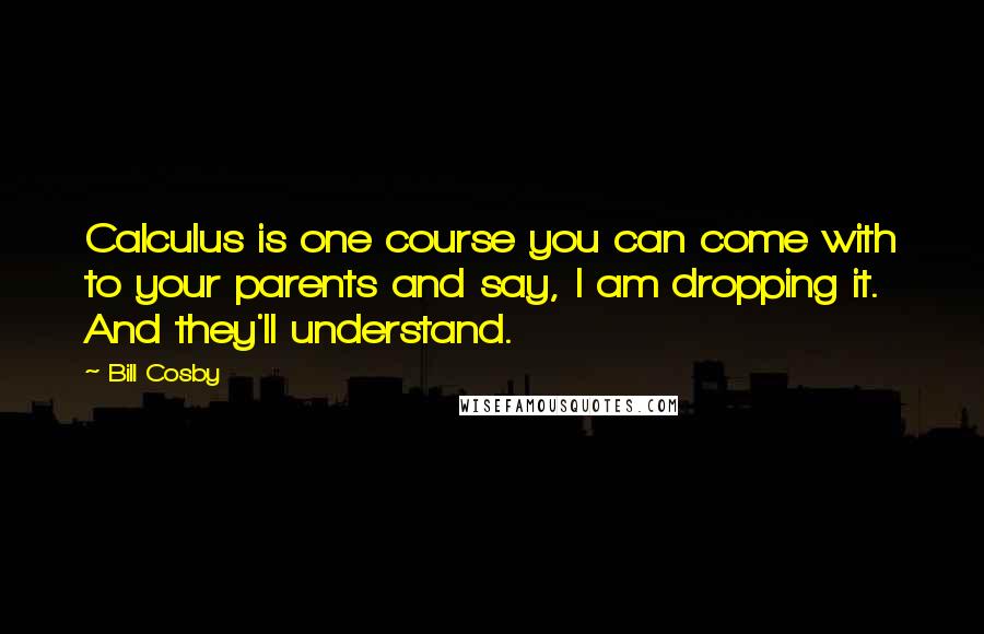 Bill Cosby Quotes: Calculus is one course you can come with to your parents and say, I am dropping it. And they'll understand.
