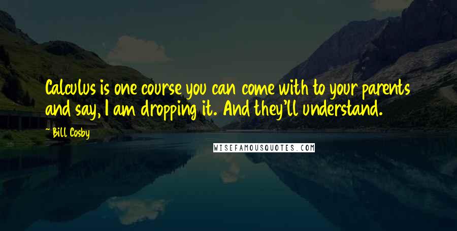 Bill Cosby Quotes: Calculus is one course you can come with to your parents and say, I am dropping it. And they'll understand.