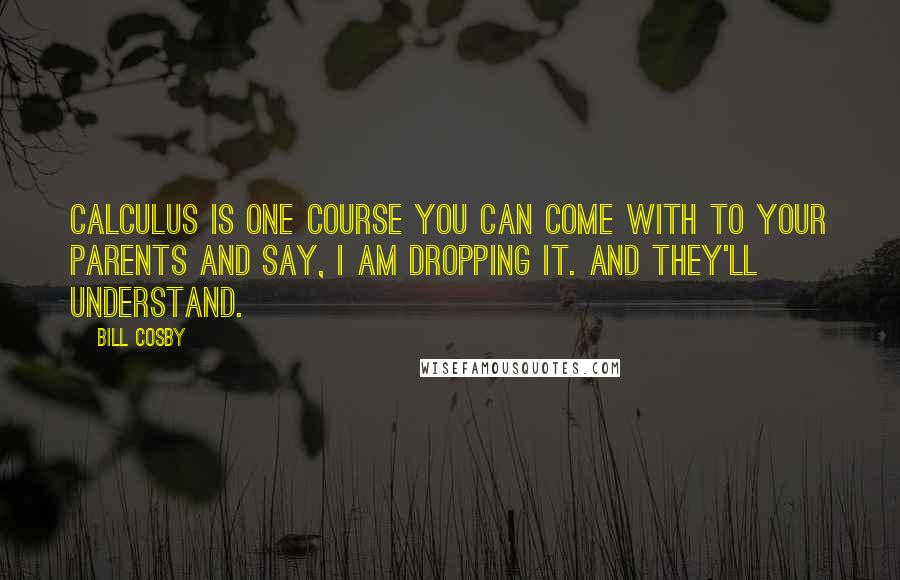 Bill Cosby Quotes: Calculus is one course you can come with to your parents and say, I am dropping it. And they'll understand.