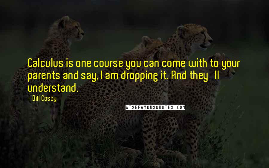 Bill Cosby Quotes: Calculus is one course you can come with to your parents and say, I am dropping it. And they'll understand.