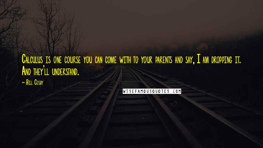 Bill Cosby Quotes: Calculus is one course you can come with to your parents and say, I am dropping it. And they'll understand.