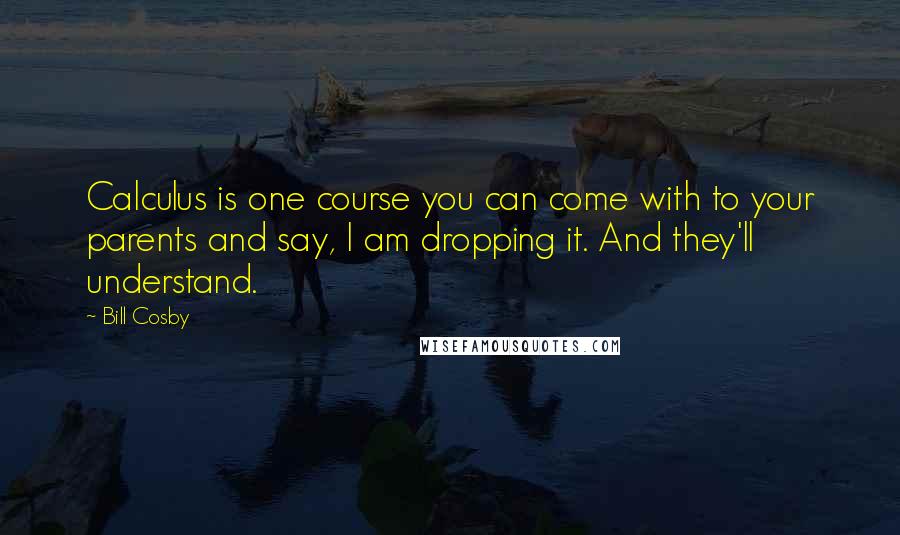 Bill Cosby Quotes: Calculus is one course you can come with to your parents and say, I am dropping it. And they'll understand.