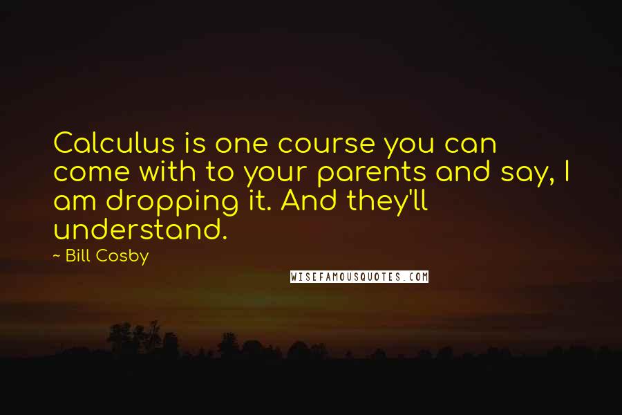 Bill Cosby Quotes: Calculus is one course you can come with to your parents and say, I am dropping it. And they'll understand.