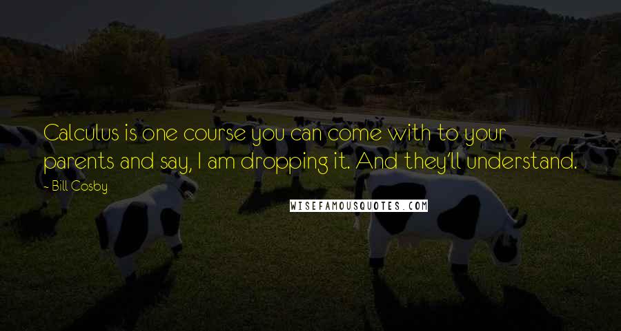 Bill Cosby Quotes: Calculus is one course you can come with to your parents and say, I am dropping it. And they'll understand.