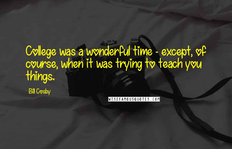 Bill Cosby Quotes: College was a wonderful time - except, of course, when it was trying to teach you things.