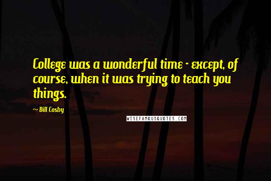 Bill Cosby Quotes: College was a wonderful time - except, of course, when it was trying to teach you things.