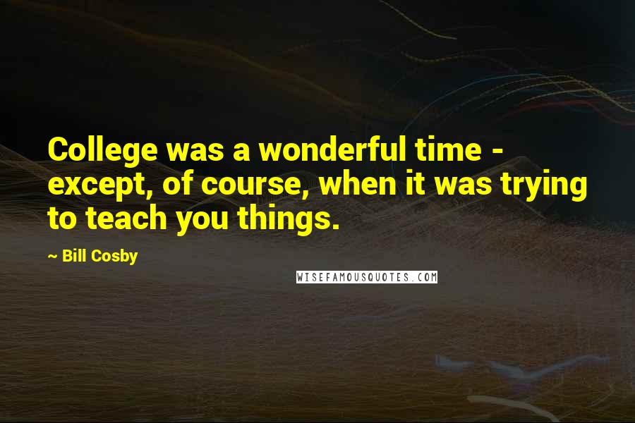Bill Cosby Quotes: College was a wonderful time - except, of course, when it was trying to teach you things.