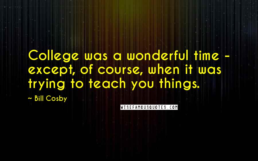 Bill Cosby Quotes: College was a wonderful time - except, of course, when it was trying to teach you things.