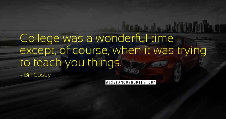 Bill Cosby Quotes: College was a wonderful time - except, of course, when it was trying to teach you things.