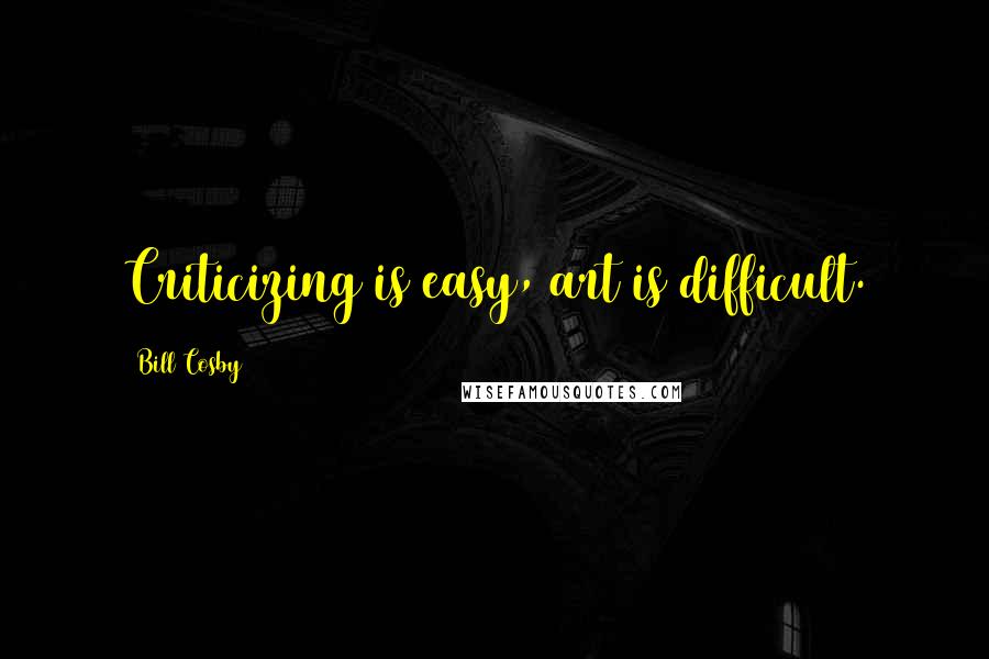 Bill Cosby Quotes: Criticizing is easy, art is difficult.