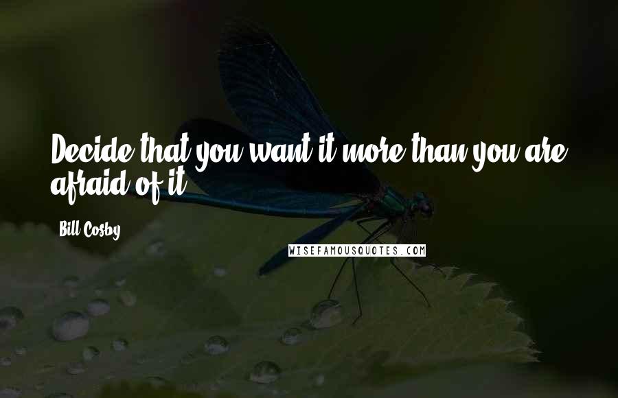 Bill Cosby Quotes: Decide that you want it more than you are afraid of it.