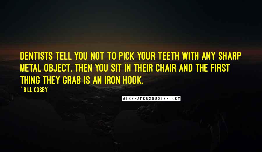 Bill Cosby Quotes: Dentists tell you not to pick your teeth with any sharp metal object. Then you sit in their chair and the first thing they grab is an iron hook.