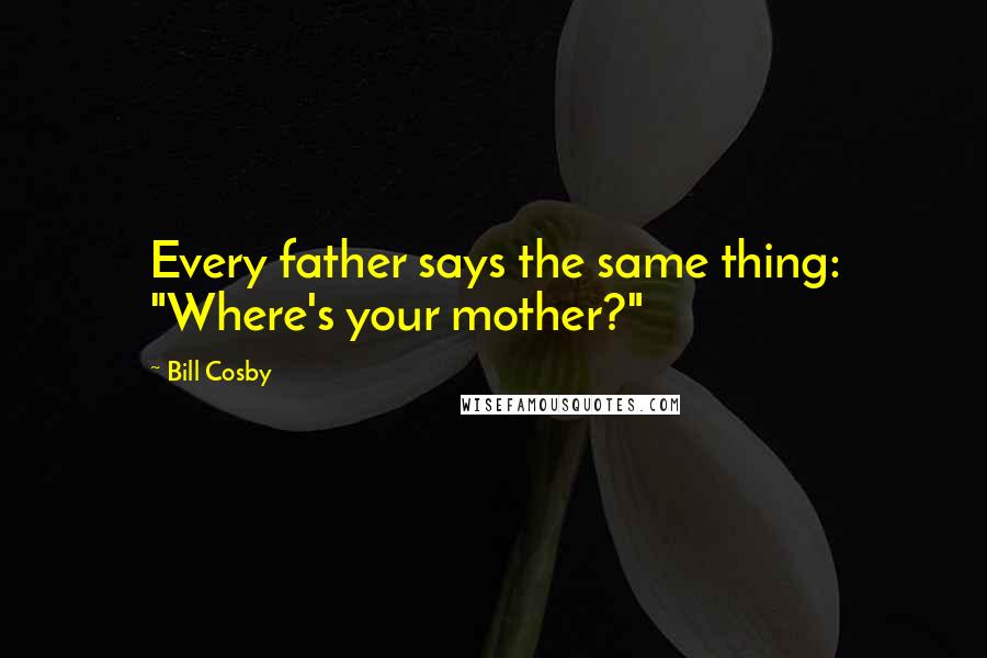 Bill Cosby Quotes: Every father says the same thing: "Where's your mother?"