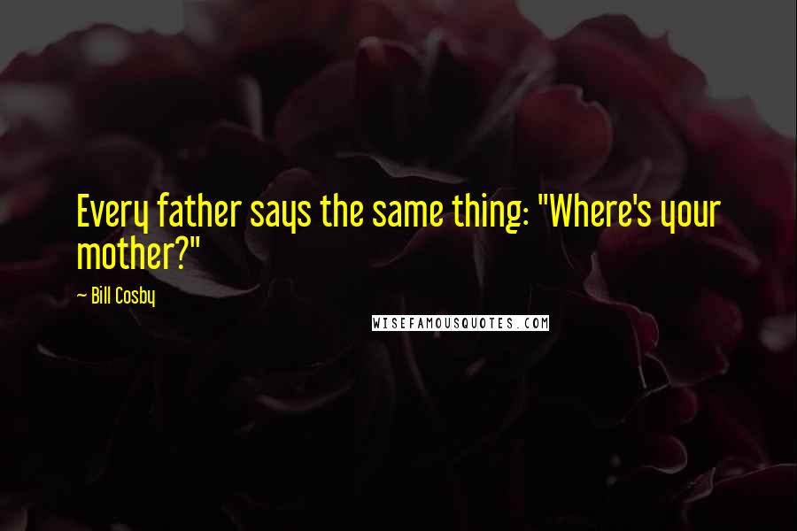 Bill Cosby Quotes: Every father says the same thing: "Where's your mother?"