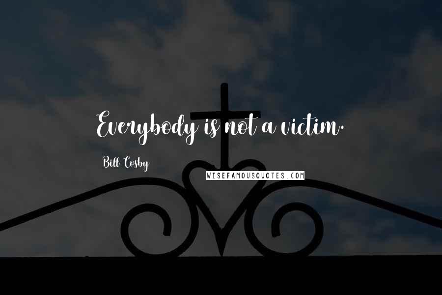 Bill Cosby Quotes: Everybody is not a victim.