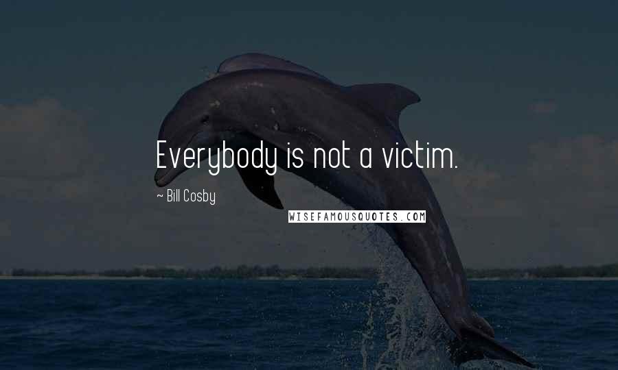 Bill Cosby Quotes: Everybody is not a victim.