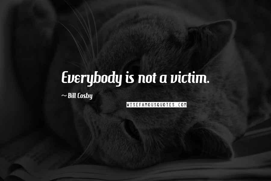 Bill Cosby Quotes: Everybody is not a victim.