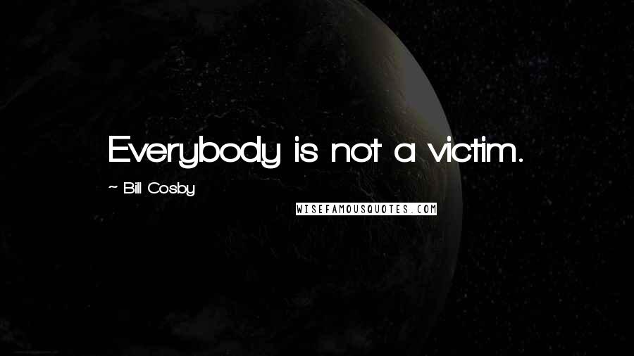 Bill Cosby Quotes: Everybody is not a victim.