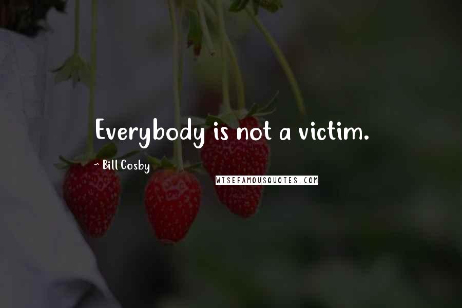 Bill Cosby Quotes: Everybody is not a victim.