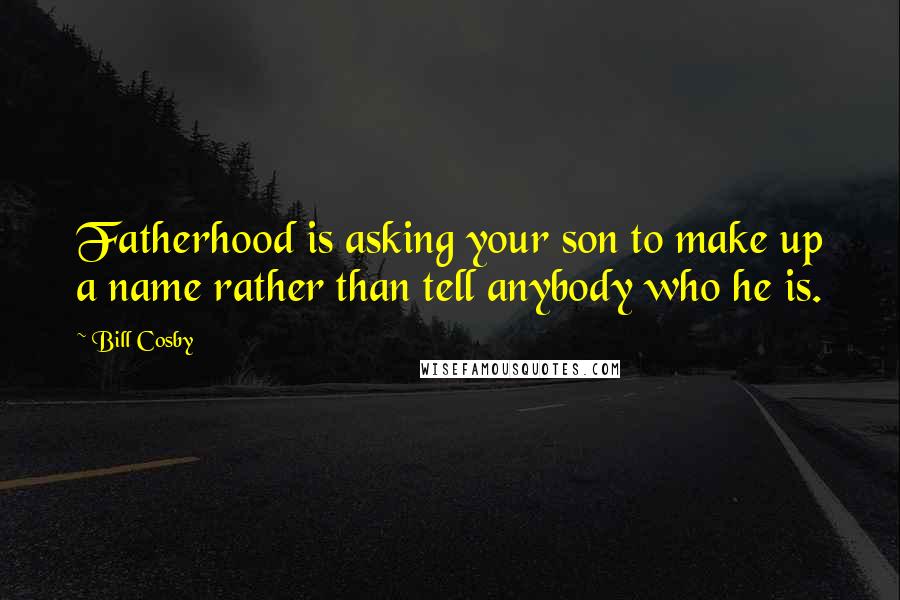 Bill Cosby Quotes: Fatherhood is asking your son to make up a name rather than tell anybody who he is.