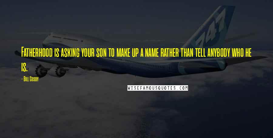 Bill Cosby Quotes: Fatherhood is asking your son to make up a name rather than tell anybody who he is.