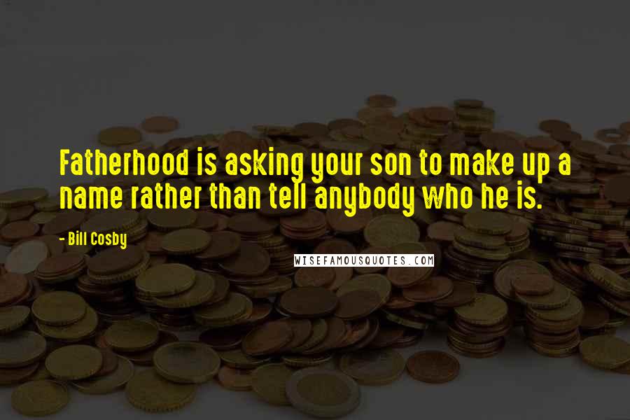 Bill Cosby Quotes: Fatherhood is asking your son to make up a name rather than tell anybody who he is.