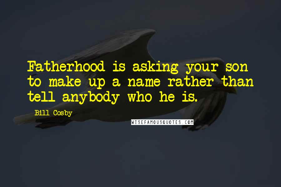 Bill Cosby Quotes: Fatherhood is asking your son to make up a name rather than tell anybody who he is.